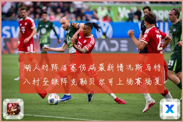 湖人对阵活塞伤病最新情况斯马特八村垒缺阵克勒贝尔可上场赛场复盘-深度解析