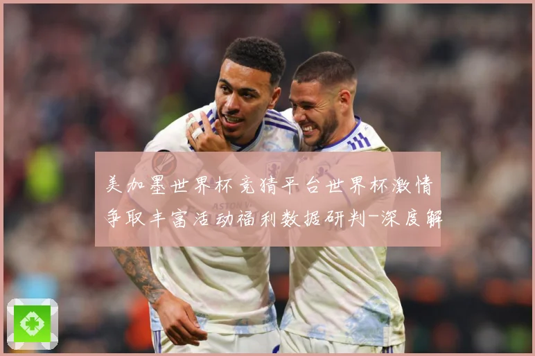 美加墨世界杯竞猜平台世界杯激情争取丰富活动福利数据研判-深度解析