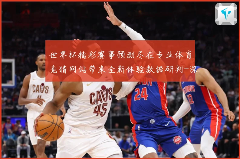 世界杯精彩赛事预测尽在专业体育竞猜网站带来全新体验数据研判-深度解析