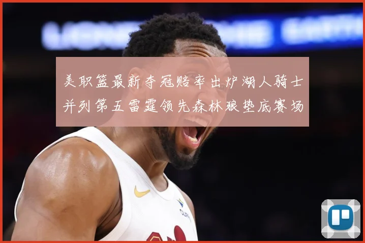 美职篮最新夺冠赔率出炉湖人骑士并列第五雷霆领先森林狼垫底赛场复盘-深度解析