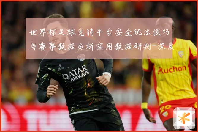 世界杯足球竞猜平台安全玩法技巧与赛事数据分析实用数据研判-深度解析
