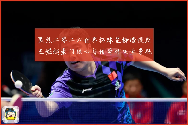 聚焦二零二六世界杯球星榜透视新王崛起豪门核心与传奇对决全景观数据研判-深度解析