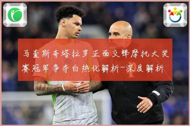 马奎斯夸塔拉罗正面交锋摩托大奖赛冠军争夺白热化解析-深度解析