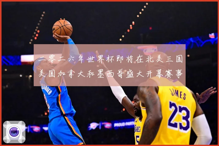 二零二六年世界杯即将在北美三国美国加拿大和墨西哥盛大开幕赛事前瞻-深度解析