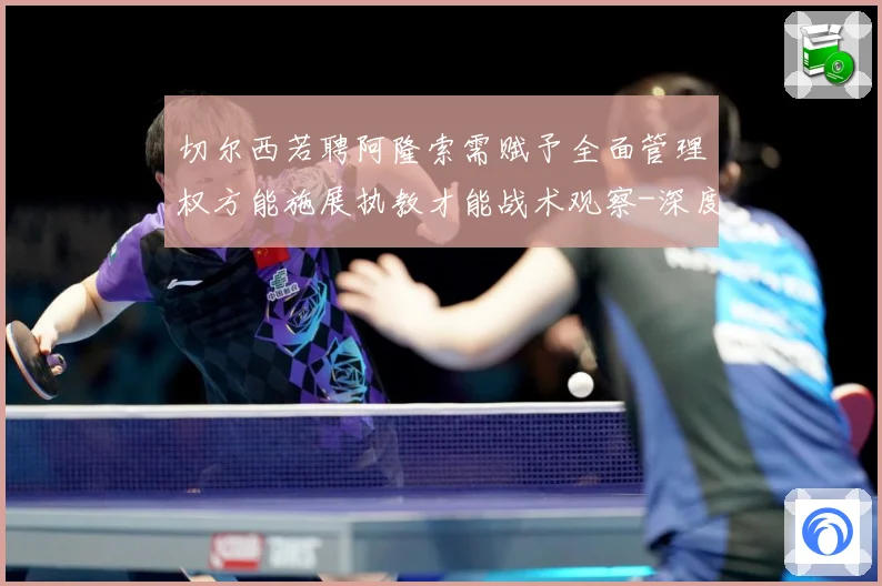 切尔西若聘阿隆索需赋予全面管理权方能施展执教才能战术观察-深度解析