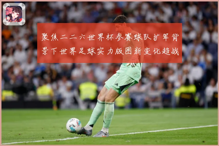 聚焦二二六世界杯参赛球队扩军背景下世界足球实力版图新变化趋战术观察-深度解析