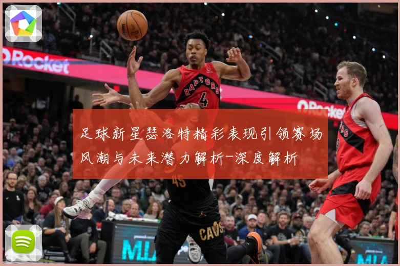 足球新星瑟洛特精彩表现引领赛场风潮与未来潜力解析-深度解析