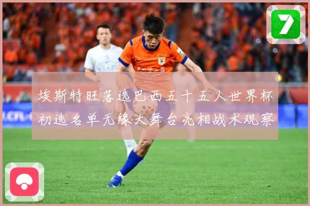 埃斯特旺落选巴西五十五人世界杯初选名单无缘大舞台亮相战术观察-深度解析