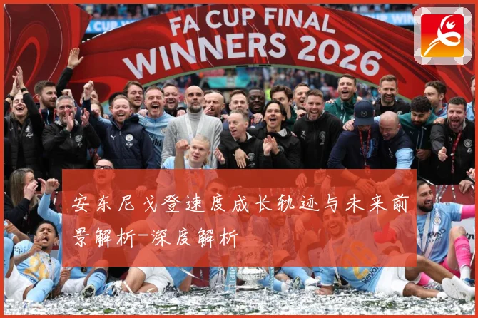 安东尼戈登速度成长轨迹与未来前景解析-深度解析