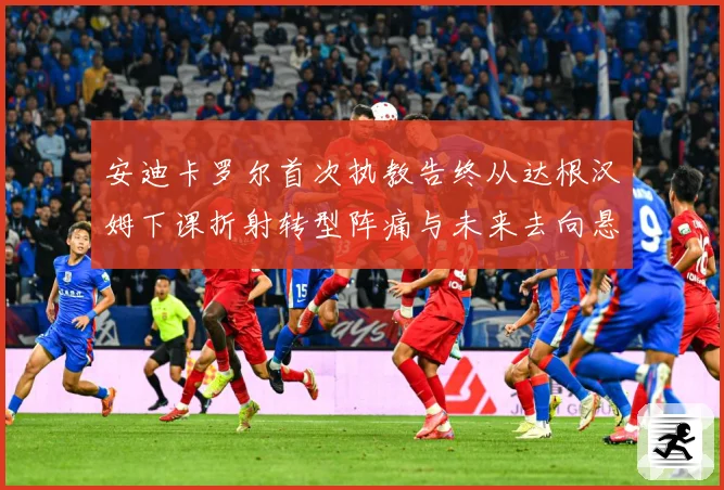 安迪卡罗尔首次执教告终从达根汉姆下课折射转型阵痛与未来去向悬战术观察-深度解析