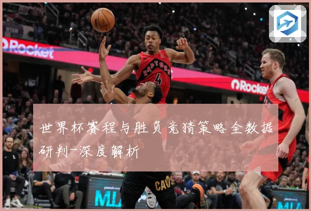 世界杯赛程与胜负竞猜策略全数据研判-深度解析