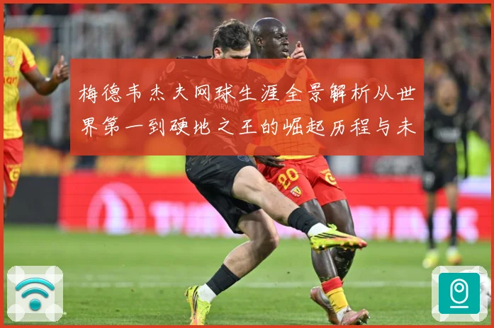 梅德韦杰夫网球生涯全景解析从世界第一到硬地之王的崛起历程与未来挑战-深度解析