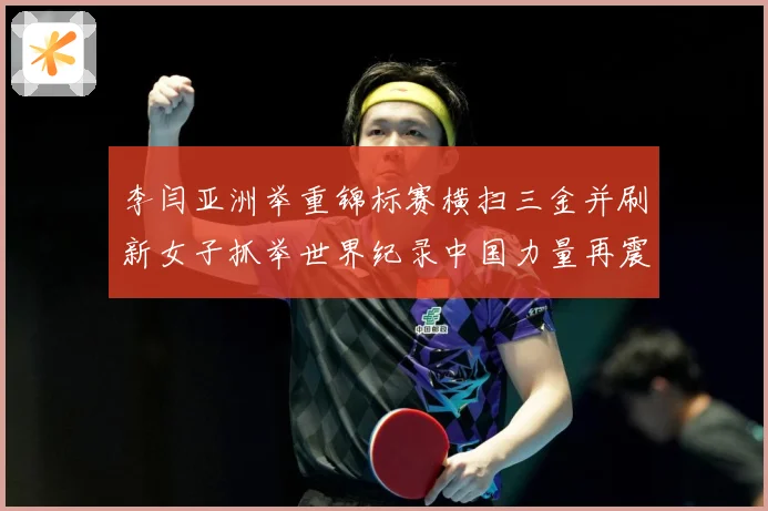 李闫亚洲举重锦标赛横扫三金并刷新女子抓举世界纪录中国力量再震成长观察-深度解析
