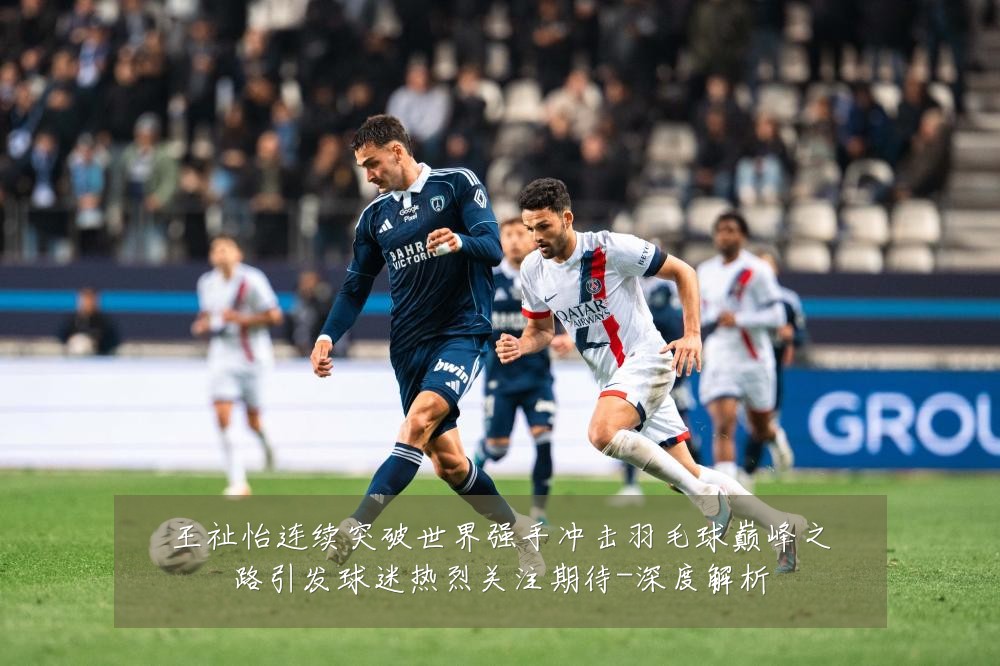 王祉怡连续突破世界强手冲击羽毛球巅峰之路引发球迷热烈关注期待-深度解析
