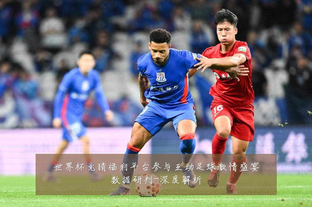 世界杯竞猜福利平台参与互动足球激情盛宴数据研判-深度解析