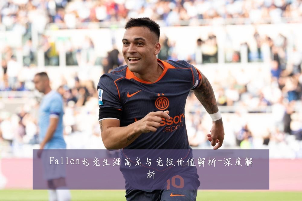 Fallen电竞生涯高光与竞技价值解析-深度解析
