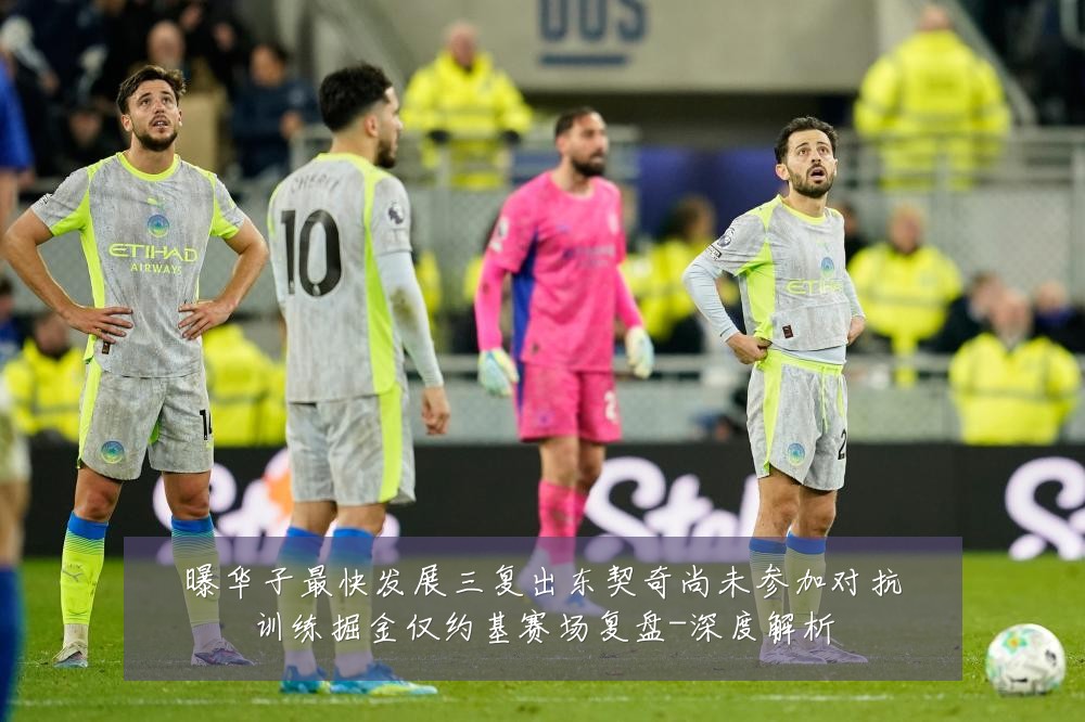 曝华子最快发展三复出东契奇尚未参加对抗训练掘金仅约基赛场复盘-深度解析