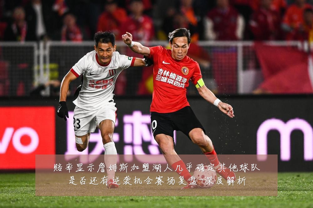 赔率显示詹姆斯加盟湖人几乎确定其他球队是否还有逆袭机会赛场复盘-深度解析
