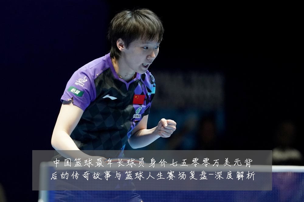 中国篮球最年长球员身价七五零零万美元背后的传奇故事与篮球人生赛场复盘-深度解析