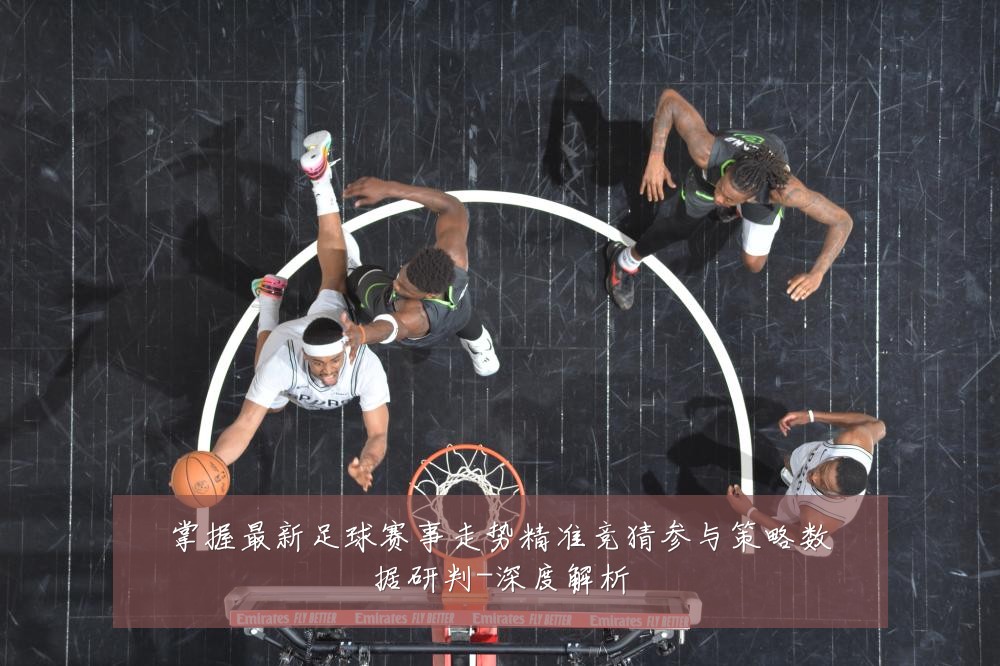 掌握最新足球赛事走势精准竞猜参与策略数据研判-深度解析