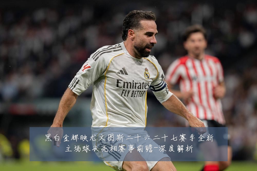 黑白金辉映尤文图斯二十六二十七赛季全新主场球衣亮相赛事前瞻-深度解析