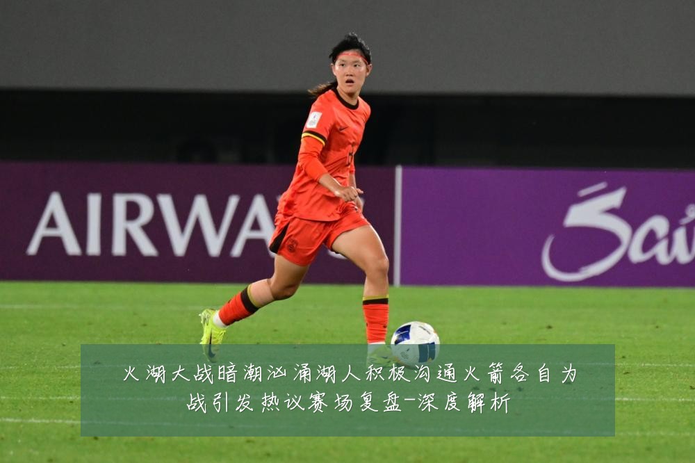 火湖大战暗潮汹涌湖人积极沟通火箭各自为战引发热议赛场复盘-深度解析