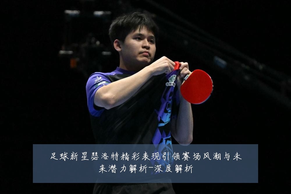 足球新星瑟洛特精彩表现引领赛场风潮与未来潜力解析-深度解析