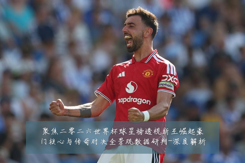 聚焦二零二六世界杯球星榜透视新王崛起豪门核心与传奇对决全景观数据研判-深度解析