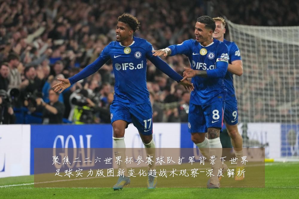聚焦二二六世界杯参赛球队扩军背景下世界足球实力版图新变化趋战术观察-深度解析